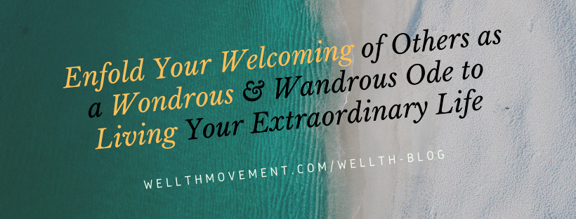 Enfold Your Welcoming of Others as a Wondrous & Wandrous Ode to Living Your Extraordinary Life well living world 2519