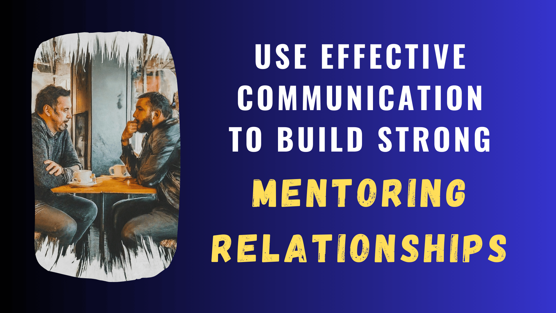 Use Effective Communication to Build Strong Mentoring Relationships