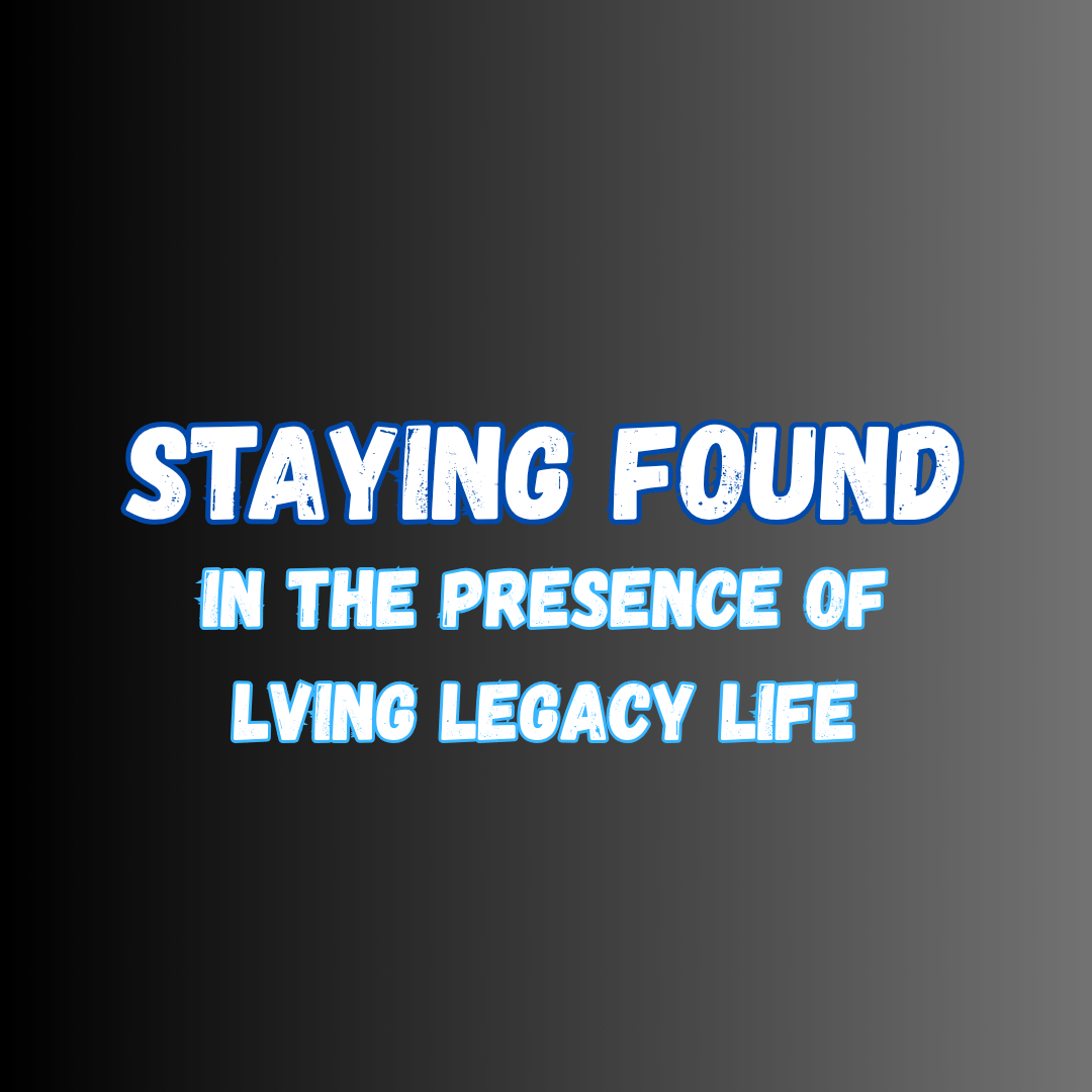 Importance of Staying Found in the Presence of Living Legacy Life