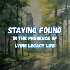 Importance of Staying Found in the Presence of Living Legacy Life