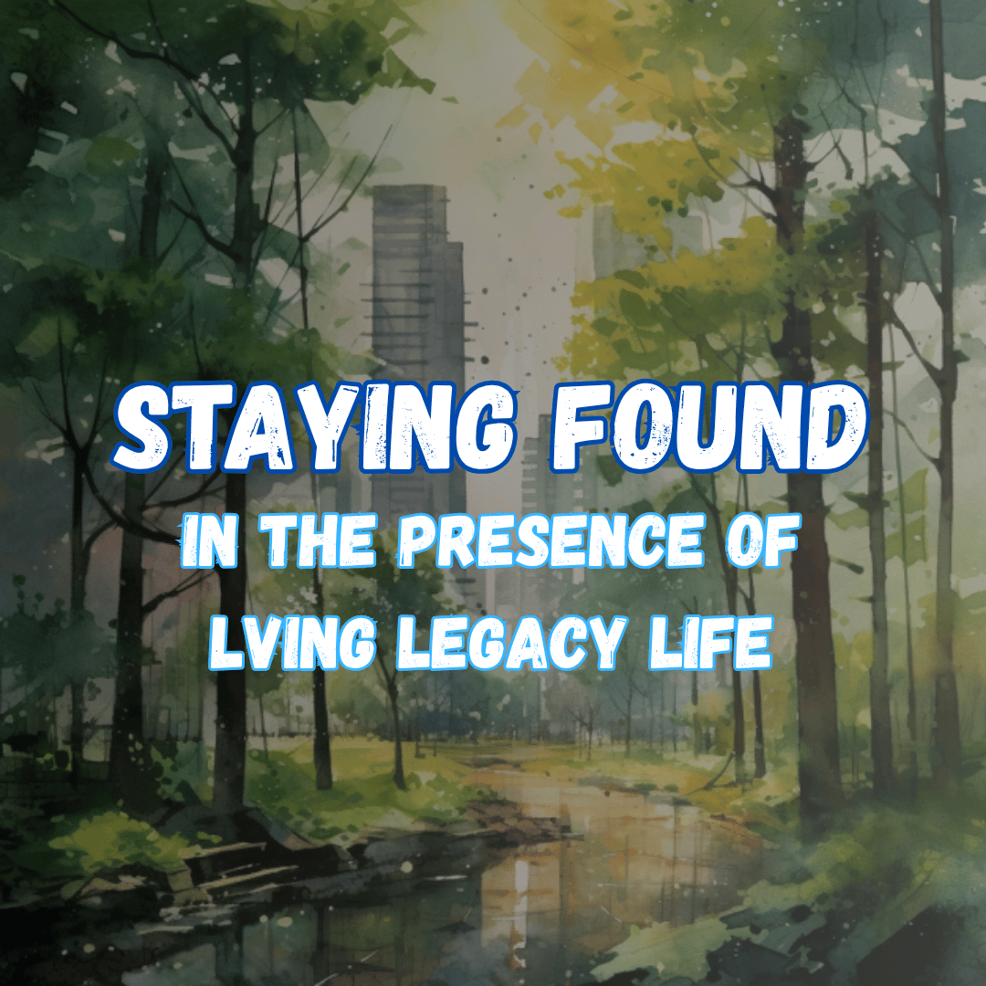 Importance of Staying Found in the Presence of Living Legacy Life