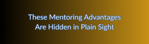 These Mentoring Advantages Are Hidden in Plain Sight